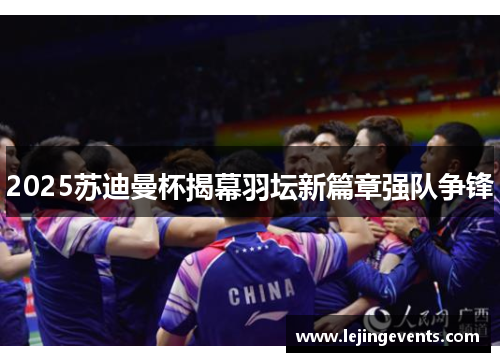 2025苏迪曼杯揭幕羽坛新篇章强队争锋