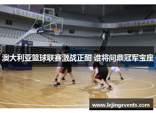 澳大利亚篮球联赛激战正酣 谁将问鼎冠军宝座