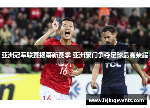 亚洲冠军联赛揭幕新赛季 亚洲豪门争夺足球最高荣耀
