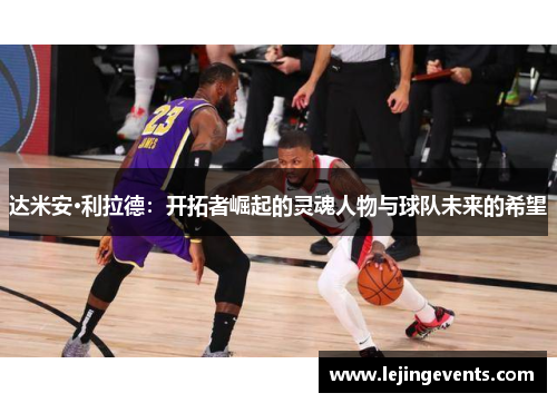 达米安·利拉德：开拓者崛起的灵魂人物与球队未来的希望
