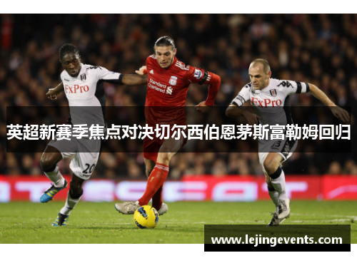 英超新赛季焦点对决切尔西伯恩茅斯富勒姆回归