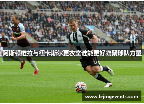 阿斯顿维拉与纽卡斯尔更衣室谁能更好凝聚球队力量