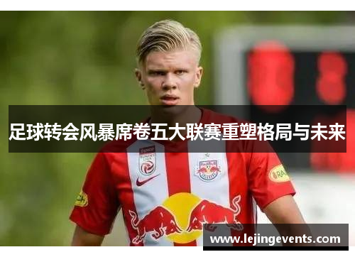 足球转会风暴席卷五大联赛重塑格局与未来