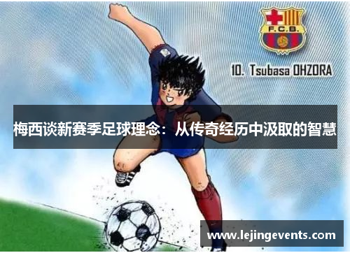 梅西谈新赛季足球理念：从传奇经历中汲取的智慧