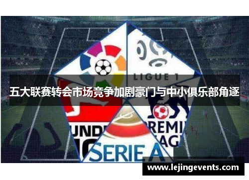 五大联赛转会市场竞争加剧豪门与中小俱乐部角逐