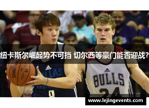 纽卡斯尔崛起势不可挡 切尔西等豪门能否迎战？